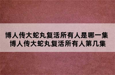 博人传大蛇丸复活所有人是哪一集 博人传大蛇丸复活所有人第几集